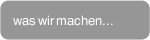 was wir machen...