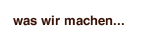 was wir machen...